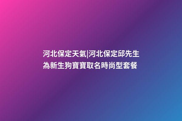 河北保定天氣|河北保定邱先生為新生狗寶寶取名時尚型套餐-第1張-公司起名-玄機派
